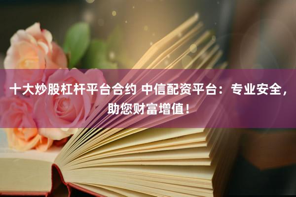 十大炒股杠杆平台合约 中信配资平台：专业安全，助您财富增值！