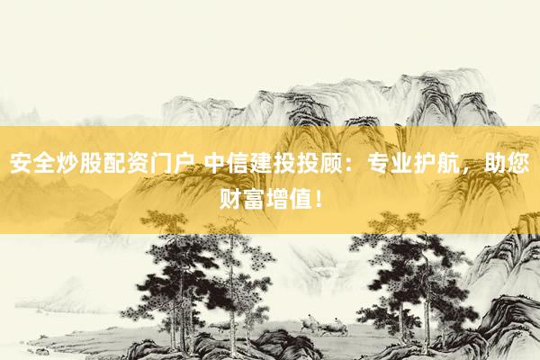 安全炒股配资门户 中信建投投顾：专业护航，助您财富增值！