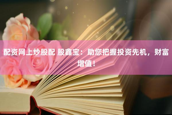 配资网上炒股配 股鑫宝：助您把握投资先机，财富增值！