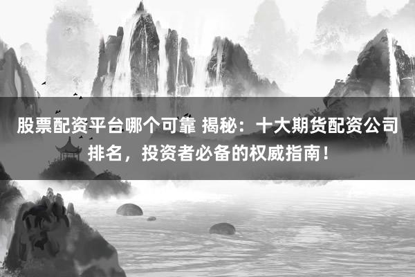 股票配资平台哪个可靠 揭秘：十大期货配资公司排名，投资者必备的权威指南！