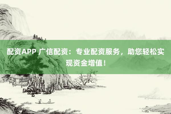 配资APP 广信配资：专业配资服务，助您轻松实现资金增值！