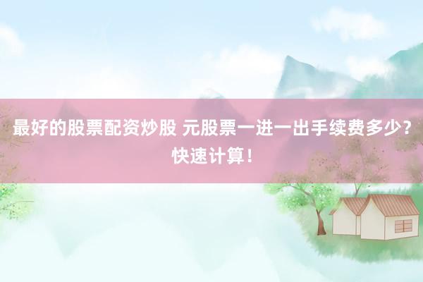最好的股票配资炒股 元股票一进一出手续费多少？快速计算！