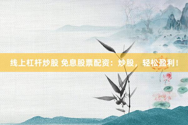 线上杠杆炒股 免息股票配资：炒股，轻松盈利！