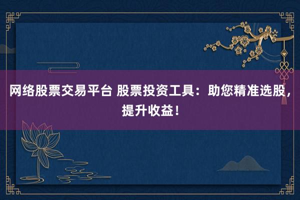 网络股票交易平台 股票投资工具：助您精准选股，提升收益！