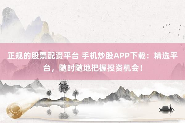 正规的股票配资平台 手机炒股APP下载：精选平台，随时随地把握投资机会！