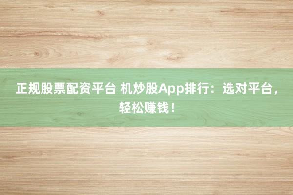 正规股票配资平台 机炒股App排行：选对平台，轻松赚钱！