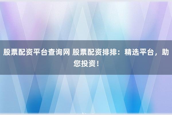 股票配资平台查询网 股票配资排排：精选平台，助您投资！