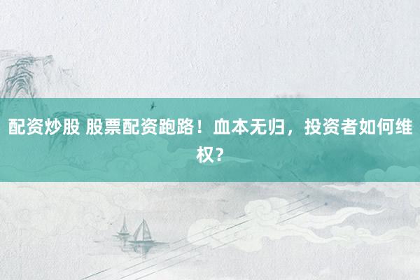 配资炒股 股票配资跑路！血本无归，投资者如何维权？