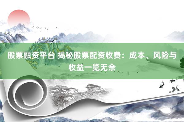 股票融资平台 揭秘股票配资收费：成本、风险与收益一览无余
