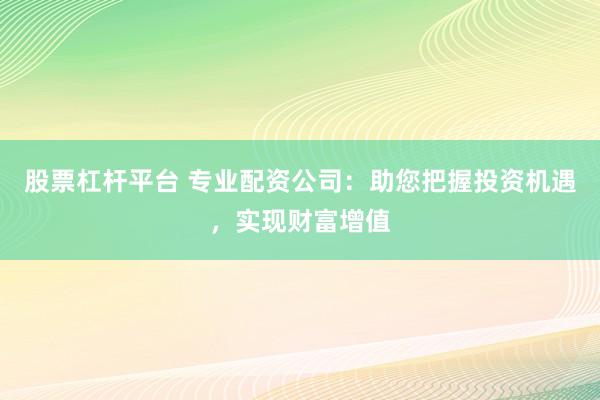 股票杠杆平台 专业配资公司：助您把握投资机遇，实现财富增值