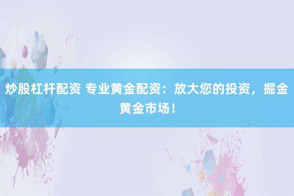 炒股杠杆配资 专业黄金配资：放大您的投资，掘金黄金市场！