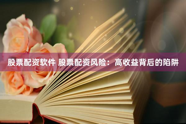 股票配资软件 股票配资风险：高收益背后的陷阱