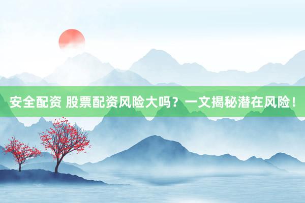 安全配资 股票配资风险大吗？一文揭秘潜在风险！