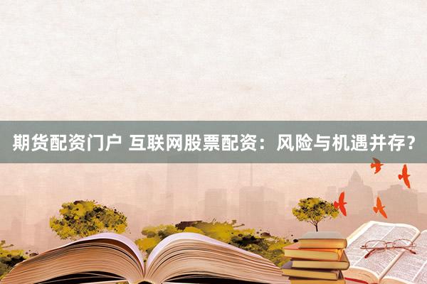 期货配资门户 互联网股票配资：风险与机遇并存？