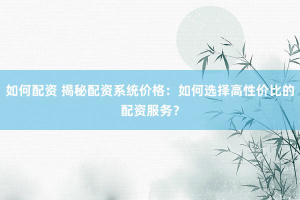 如何配资 揭秘配资系统价格：如何选择高性价比的配资服务？