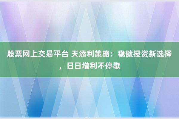 股票网上交易平台 天添利策略：稳健投资新选择，日日增利不停歇