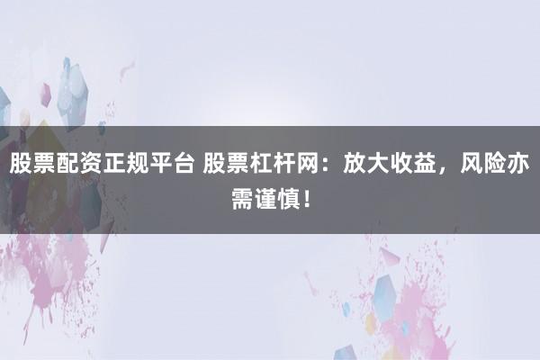 股票配资正规平台 股票杠杆网：放大收益，风险亦需谨慎！