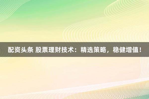 配资头条 股票理财技术：精选策略，稳健增值！