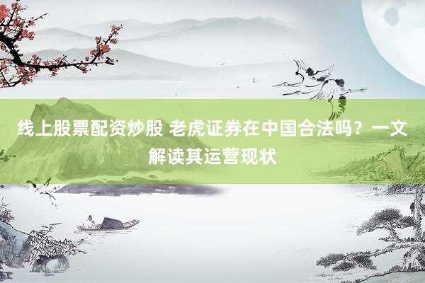 线上股票配资炒股 老虎证券在中国合法吗？一文解读其运营现状