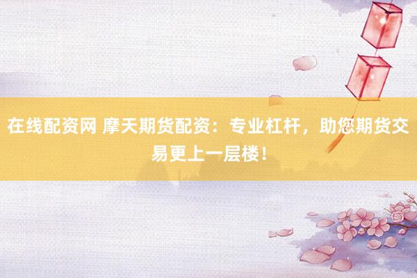 在线配资网 摩天期货配资：专业杠杆，助您期货交易更上一层楼！