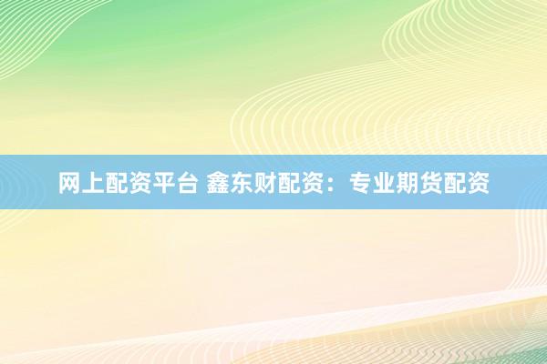 网上配资平台 鑫东财配资：专业期货配资