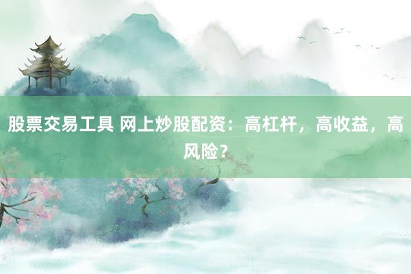 股票交易工具 网上炒股配资：高杠杆，高收益，高风险？