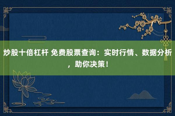 炒股十倍杠杆 免费股票查询：实时行情、数据分析，助你决策！