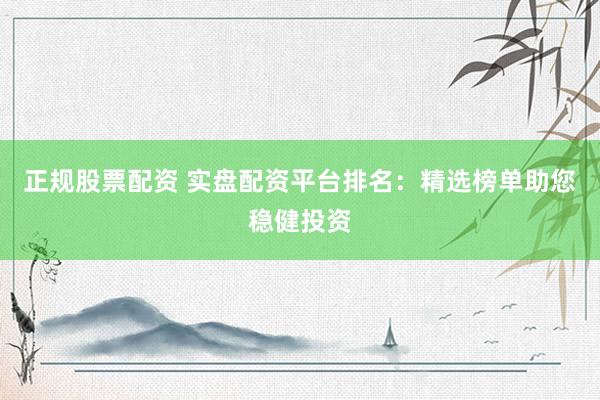 正规股票配资 实盘配资平台排名：精选榜单助您稳健投资