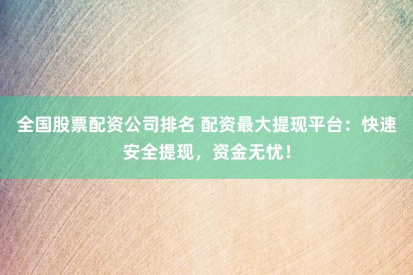 全国股票配资公司排名 配资最大提现平台：快速安全提现，资金无忧！