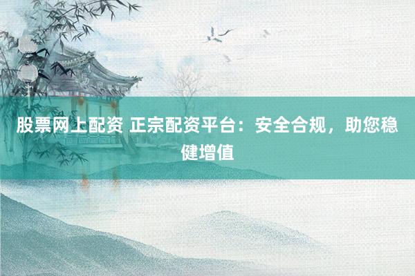 股票网上配资 正宗配资平台：安全合规，助您稳健增值