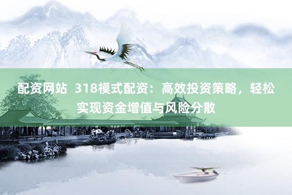 配资网站  318模式配资：高效投资策略，轻松实现资金增值与风险分散
