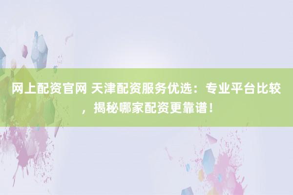 网上配资官网 天津配资服务优选：专业平台比较，揭秘哪家配资更靠谱！