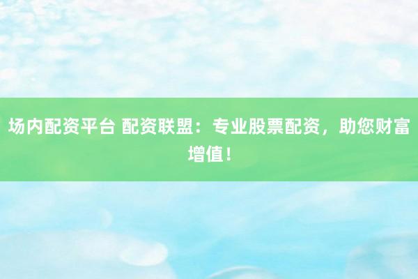 场内配资平台 配资联盟：专业股票配资，助您财富增值！