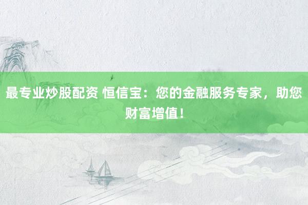 最专业炒股配资 恒信宝：您的金融服务专家，助您财富增值！