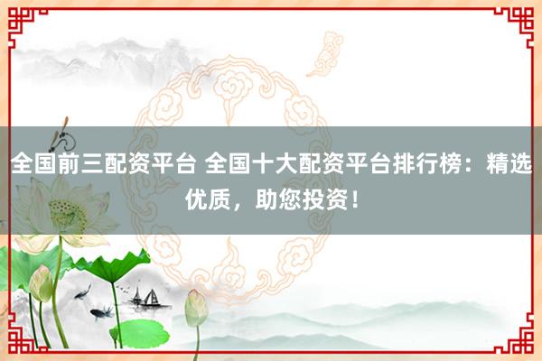 全国前三配资平台 全国十大配资平台排行榜：精选优质，助您投资！
