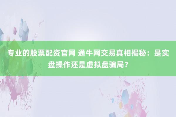 专业的股票配资官网 通牛网交易真相揭秘：是实盘操作还是虚拟盘骗局？