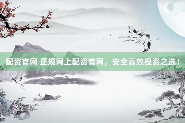 配资官网 正规网上配资官网，安全高效投资之选！