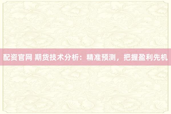 配资官网 期货技术分析：精准预测，把握盈利先机