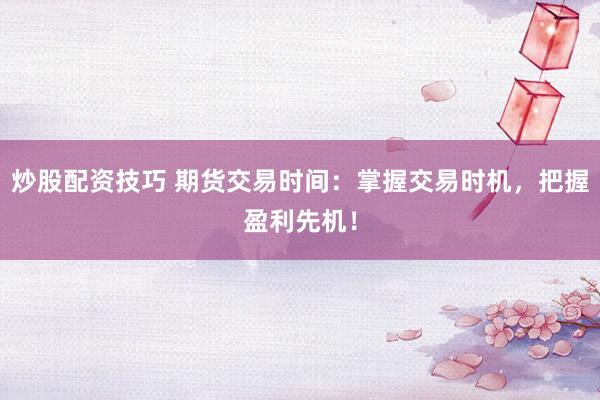炒股配资技巧 期货交易时间：掌握交易时机，把握盈利先机！