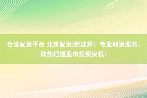 合法配资平台 北京配资i新选择：专业融资服务，助您把握股市投资良机！