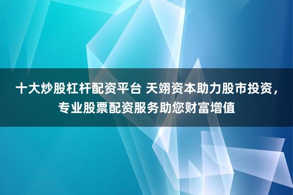 十大炒股杠杆配资平台 天翊资本助力股市投资，专业股票配资服务助您财富增值