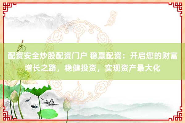 配资安全炒股配资门户 稳赢配资：开启您的财富增长之路，稳健投资，实现资产最大化