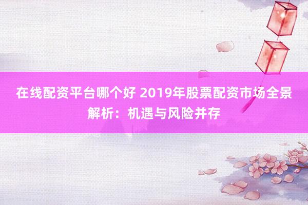 在线配资平台哪个好 2019年股票配资市场全景解析：机遇与风险并存