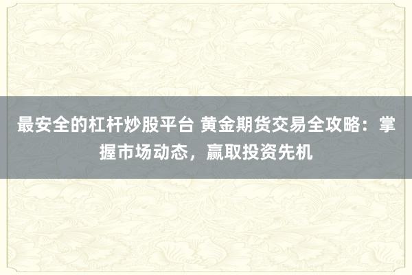 最安全的杠杆炒股平台 黄金期货交易全攻略：掌握市场动态，赢取投资先机