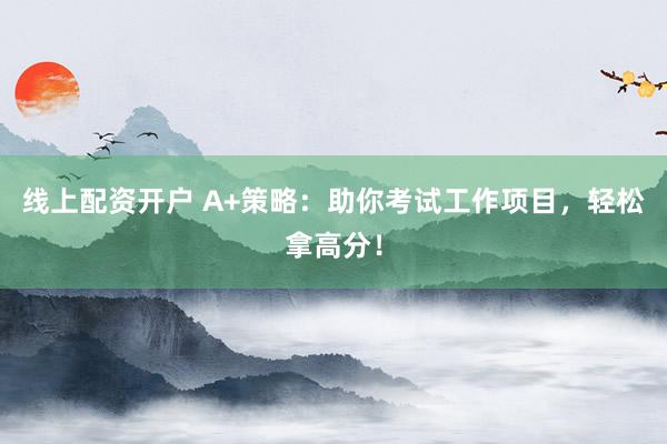 线上配资开户 A+策略：助你考试工作项目，轻松拿高分！