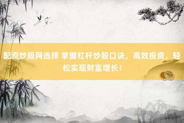配资炒股网选择 掌握杠杆炒股口诀，高效投资，轻松实现财富增长！