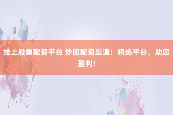 线上股票配资平台 炒股配资渠道：精选平台，助您盈利！