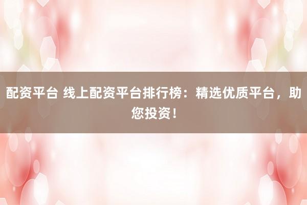 配资平台 线上配资平台排行榜：精选优质平台，助您投资！