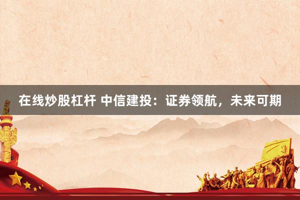 在线炒股杠杆 中信建投：证券领航，未来可期