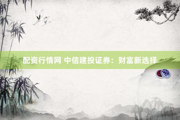 配资行情网 中信建投证券：财富新选择